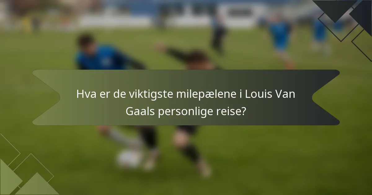 Hva er de viktigste milepælene i Louis Van Gaals personlige reise?
