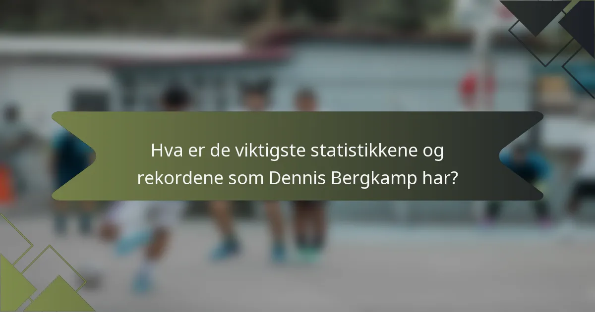 Hva er de viktigste statistikkene og rekordene som Dennis Bergkamp har?