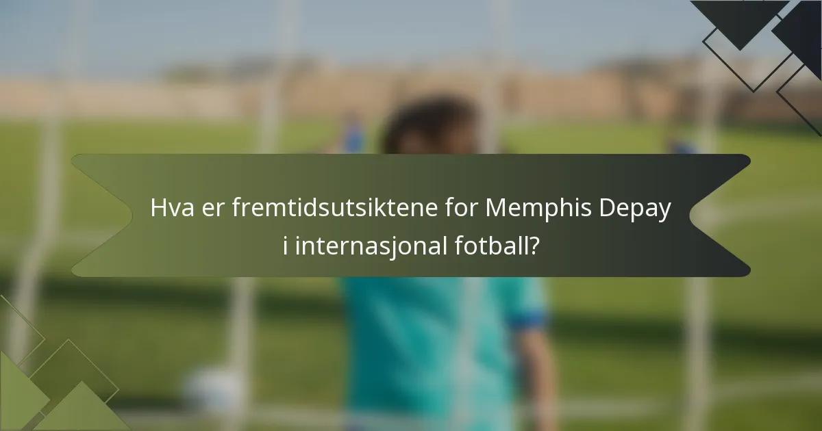 Hva er fremtidsutsiktene for Memphis Depay i internasjonal fotball?
