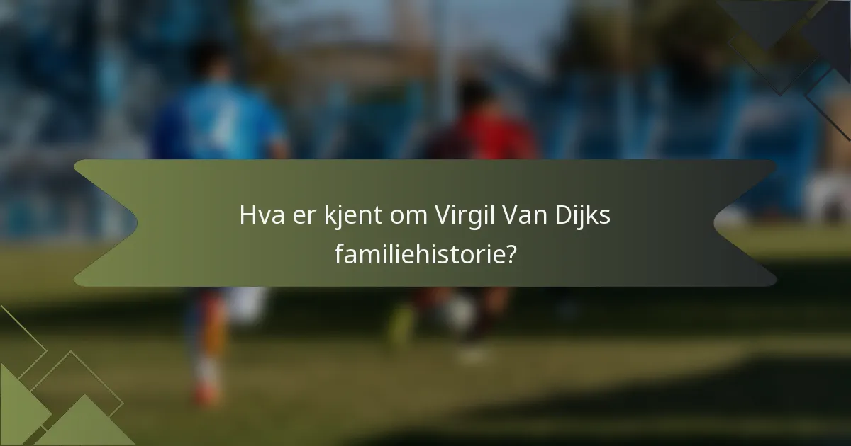 Hva er kjent om Virgil Van Dijks familiehistorie?
