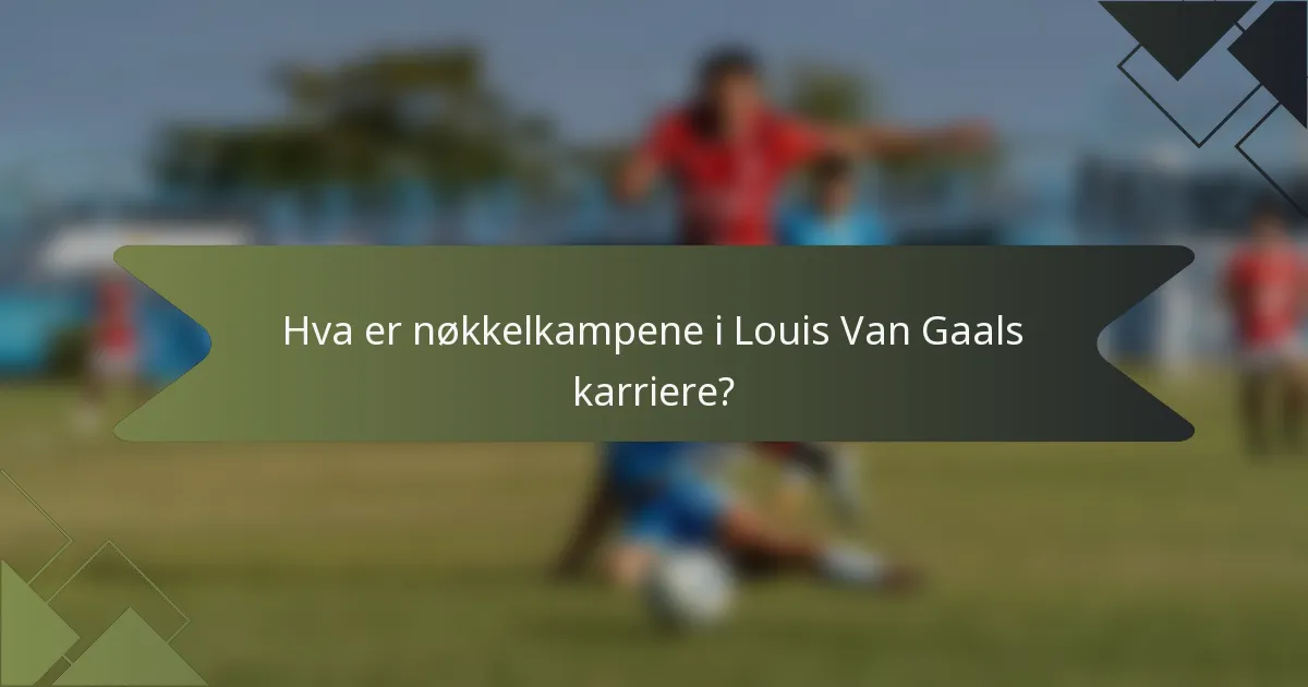 Hva er nøkkelkampene i Louis Van Gaals karriere?
