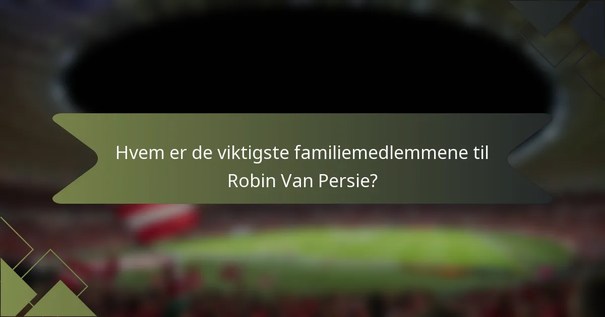 Hvem er de viktigste familiemedlemmene til Robin Van Persie?