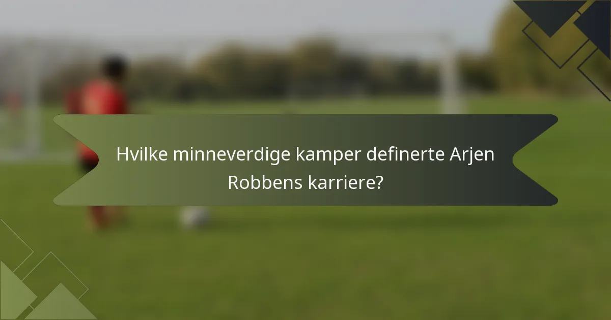 Hvilke minneverdige kamper definerte Arjen Robbens karriere?