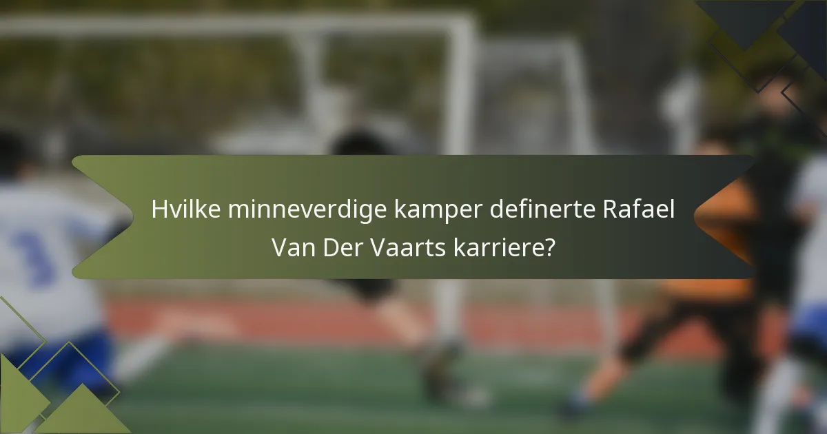 Hvilke minneverdige kamper definerte Rafael Van Der Vaarts karriere?
