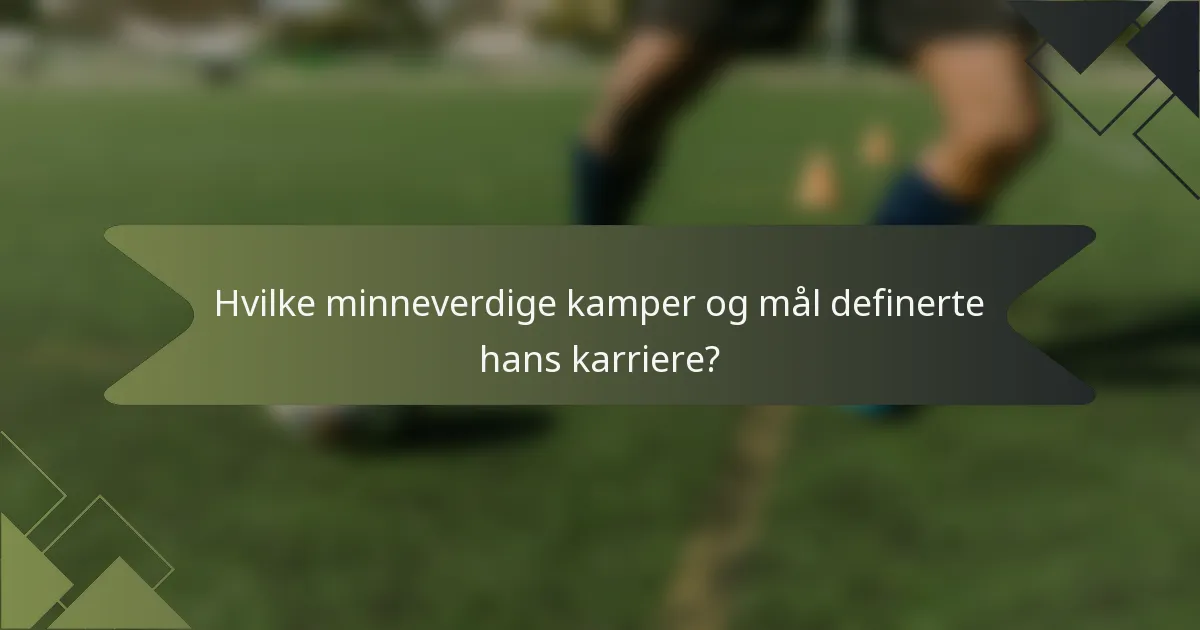 Hvilke minneverdige kamper og mål definerte hans karriere?