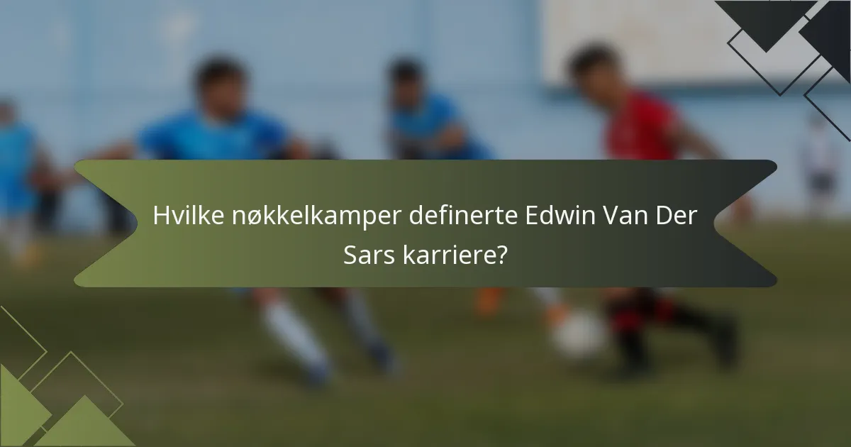 Hvilke nøkkelkamper definerte Edwin Van Der Sars karriere?