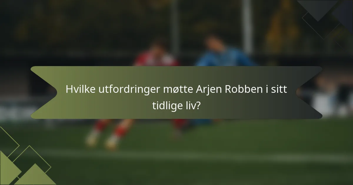 Hvilke utfordringer møtte Arjen Robben i sitt tidlige liv?