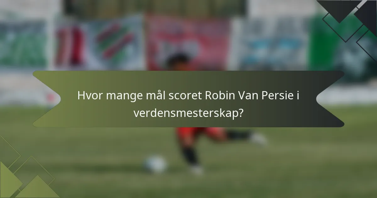Hvor mange mål scoret Robin Van Persie i verdensmesterskap?