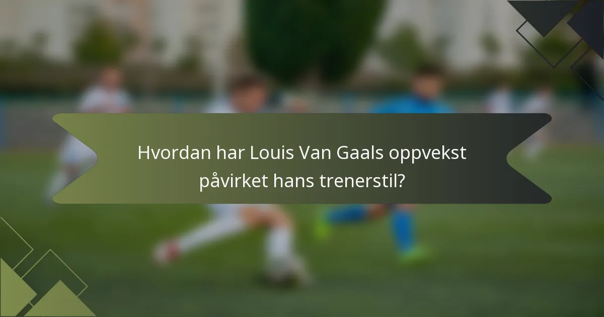 Hvordan har Louis Van Gaals oppvekst påvirket hans trenerstil?