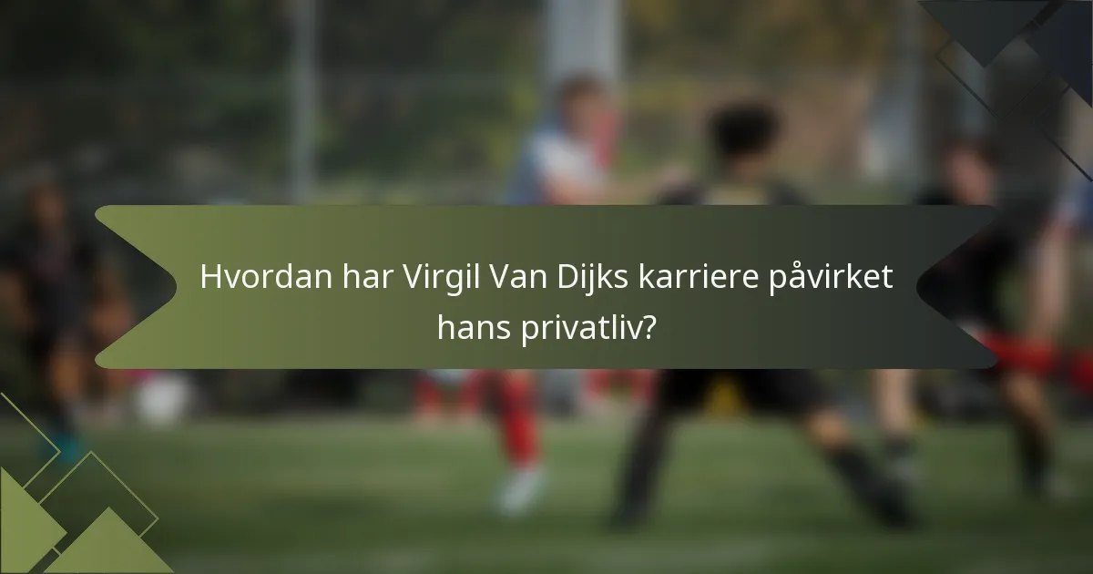 Hvordan har Virgil Van Dijks karriere påvirket hans privatliv?