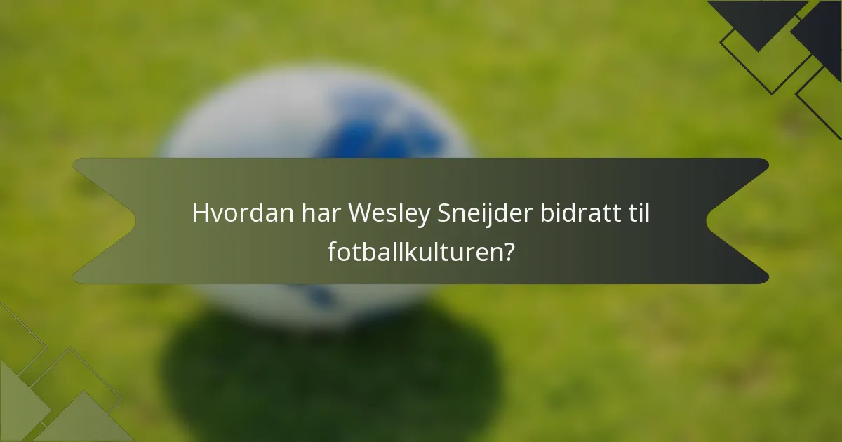Hvordan har Wesley Sneijder bidratt til fotballkulturen?