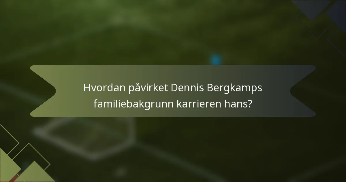Hvordan påvirket Dennis Bergkamps familiebakgrunn karrieren hans?