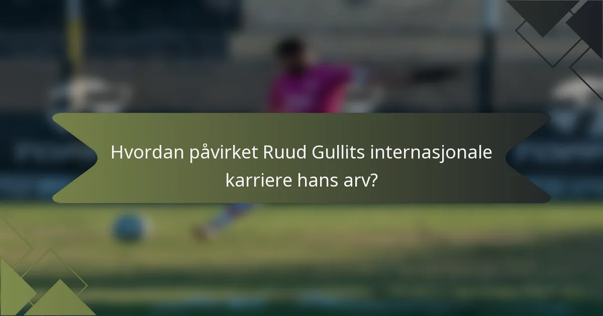 Hvordan påvirket Ruud Gullits internasjonale karriere hans arv?
