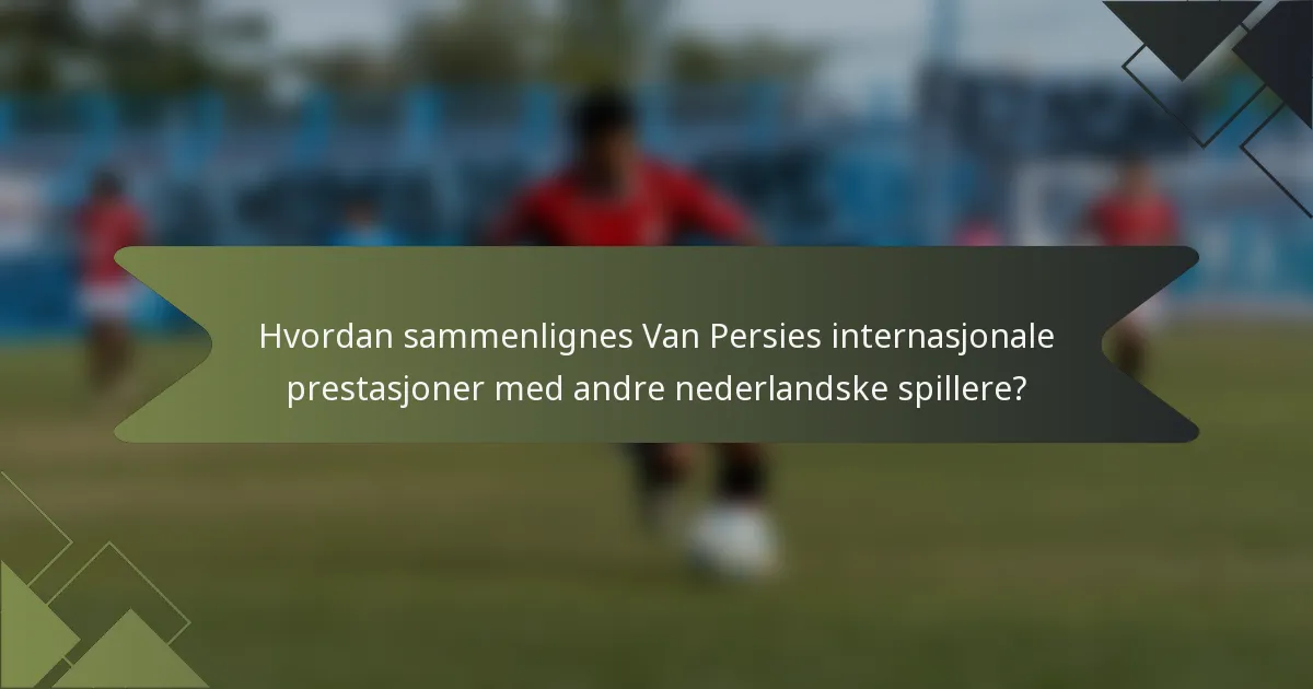 Hvordan sammenlignes Van Persies internasjonale prestasjoner med andre nederlandske spillere?